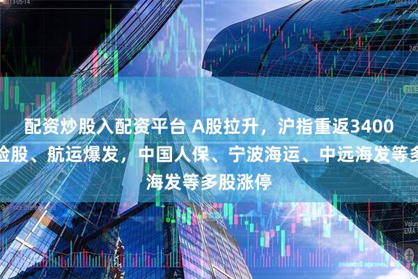 配资炒股入配资平台 A股拉升，沪指重返3400点！保险股、航运爆发，中国人保、宁波海运、中远海发等多股涨停