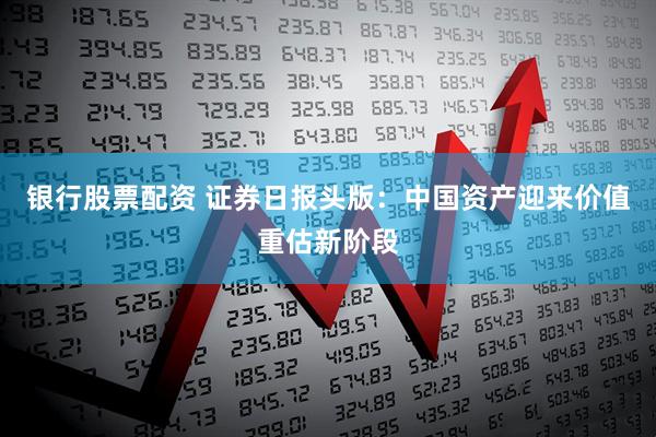 银行股票配资 证券日报头版：中国资产迎来价值重估新阶段