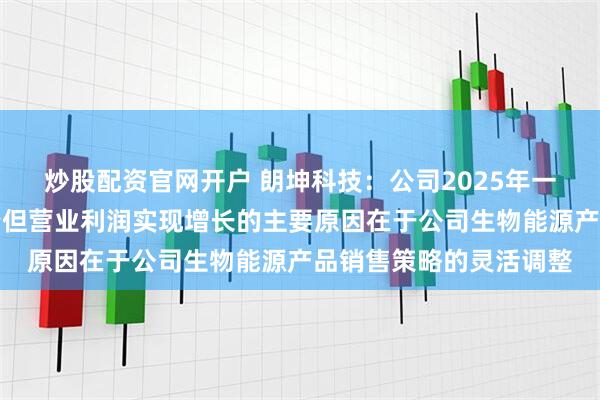 炒股配资官网开户 朗坤科技：公司2025年一季度营业收入同比下降但营业利润实现增长的主要原因在于公司生物能源产品销售策略的灵活调整