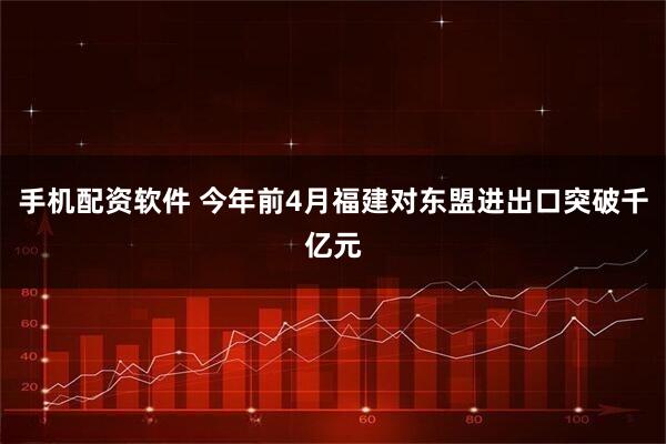 手机配资软件 今年前4月福建对东盟进出口突破千亿元