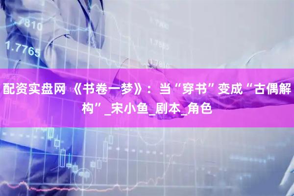配资实盘网 《书卷一梦》：当“穿书”变成“古偶解构”_宋小鱼_剧本_角色