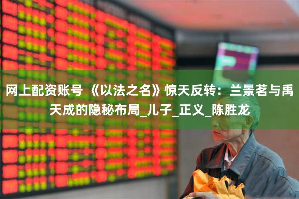 网上配资账号 《以法之名》惊天反转：兰景茗与禹天成的隐秘布局_儿子_正义_陈胜龙