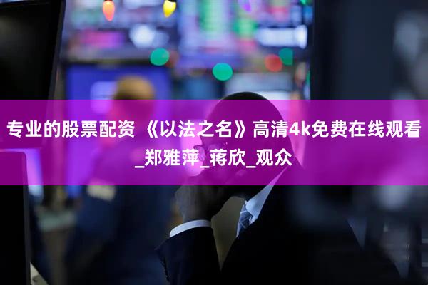 专业的股票配资 《以法之名》高清4k免费在线观看_郑雅萍_蒋欣_观众