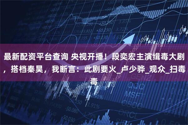 最新配资平台查询 央视开播！段奕宏主演缉毒大剧，搭档秦昊，我断言：此剧要火_卢少骅_观众_扫毒