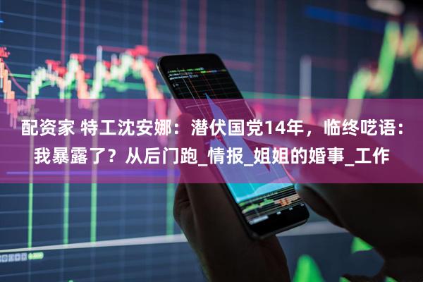 配资家 特工沈安娜：潜伏国党14年，临终呓语：我暴露了？从后门跑_情报_姐姐的婚事_工作