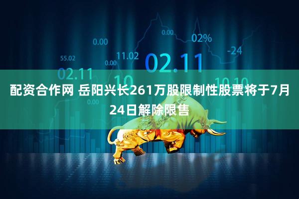 配资合作网 岳阳兴长261万股限制性股票将于7月24日解除限售