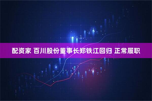配资家 百川股份董事长郑铁江回归 正常履职