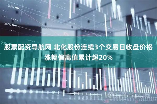 股票配资导航网 北化股份连续3个交易日收盘价格涨幅偏离值累计超20%