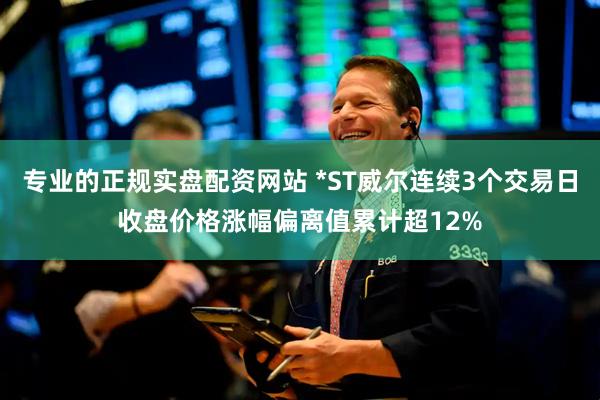 专业的正规实盘配资网站 *ST威尔连续3个交易日收盘价格涨幅偏离值累计超12%