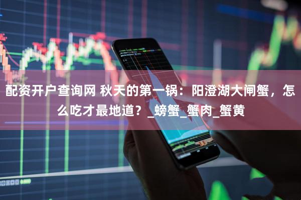 配资开户查询网 秋天的第一锅：阳澄湖大闸蟹，怎么吃才最地道？_螃蟹_蟹肉_蟹黄