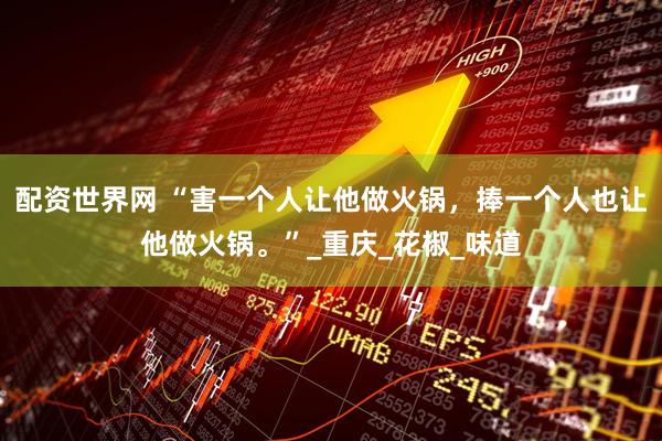 配资世界网 “害一个人让他做火锅，捧一个人也让他做火锅。”_重庆_花椒_味道