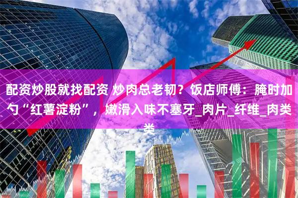 配资炒股就找配资 炒肉总老韧？饭店师傅：腌时加勺“红薯淀粉”，嫩滑入味不塞牙_肉片_纤维_肉类
