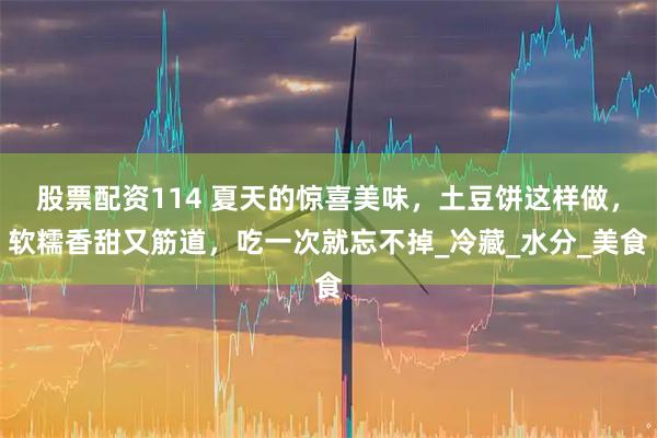 股票配资114 夏天的惊喜美味，土豆饼这样做，软糯香甜又筋道，吃一次就忘不掉_冷藏_水分_美食
