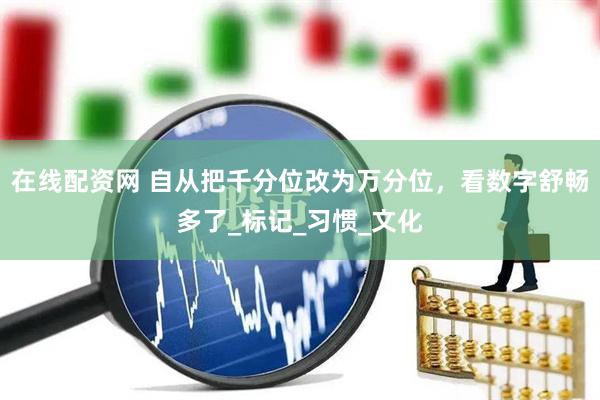 在线配资网 自从把千分位改为万分位，看数字舒畅多了_标记_习惯_文化