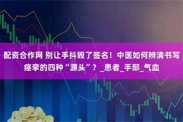 配资合作网 别让手抖毁了签名！中医如何辨清书写痉挛的四种“源头”？_患者_手部_气血