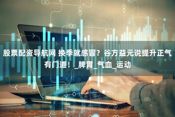 股票配资导航网 换季就感冒？谷方益元说提升正气有门道！_脾胃_气血_运动