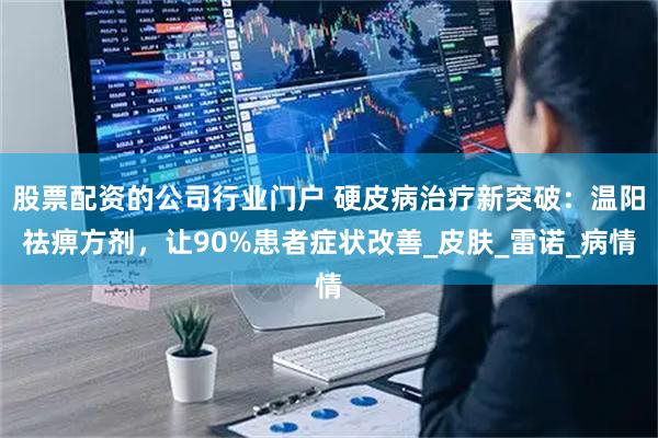 股票配资的公司行业门户 硬皮病治疗新突破：温阳祛痹方剂，让90%患者症状改善_皮肤_雷诺_病情