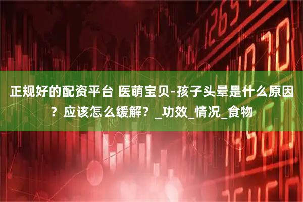 正规好的配资平台 医萌宝贝-孩子头晕是什么原因？应该怎么缓解？_功效_情况_食物