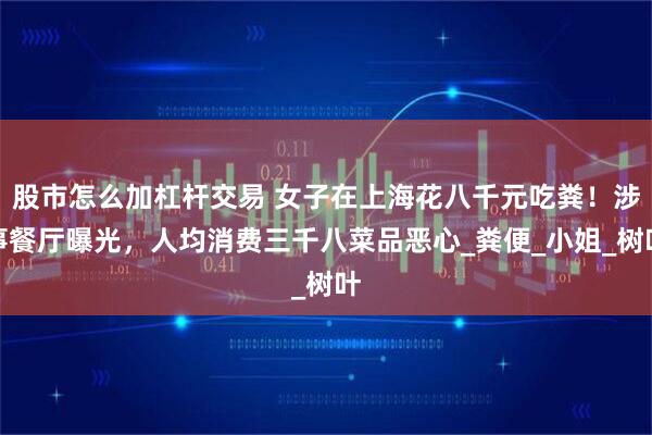 股市怎么加杠杆交易 女子在上海花八千元吃粪！涉事餐厅曝光，人均消费三千八菜品恶心_粪便_小姐_树叶
