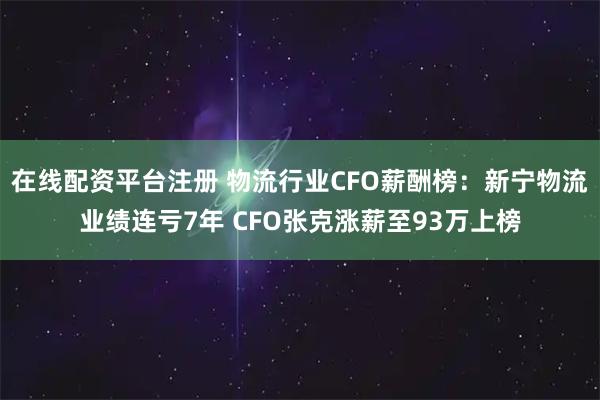 在线配资平台注册 物流行业CFO薪酬榜：新宁物流业绩连亏7年 CFO张克涨薪至93万上榜
