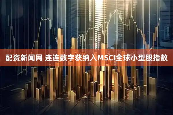 配资新闻网 连连数字获纳入MSCI全球小型股指数