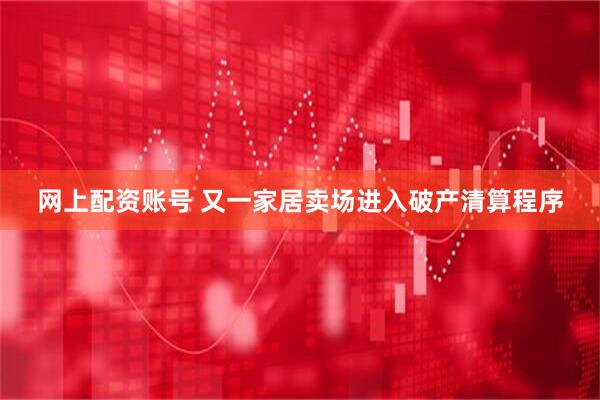 网上配资账号 又一家居卖场进入破产清算程序