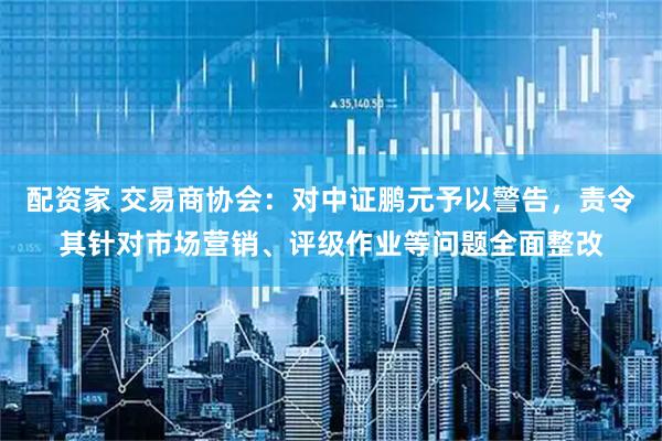 配资家 交易商协会：对中证鹏元予以警告，责令其针对市场营销、评级作业等问题全面整改