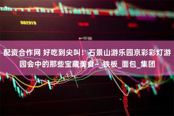 配资合作网 好吃到尖叫！石景山游乐园京彩彩灯游园会中的那些宝藏美食~_铁板_面包_集团