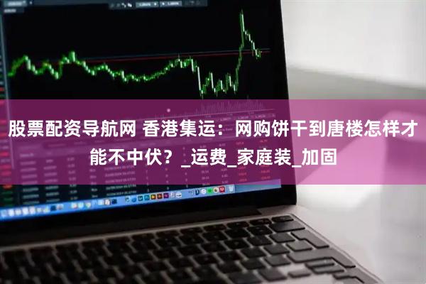 股票配资导航网 香港集运：网购饼干到唐楼怎样才能不中伏？_运费_家庭装_加固