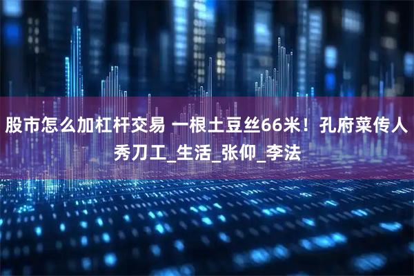 股市怎么加杠杆交易 一根土豆丝66米！孔府菜传人秀刀工_生活_张仰_李法