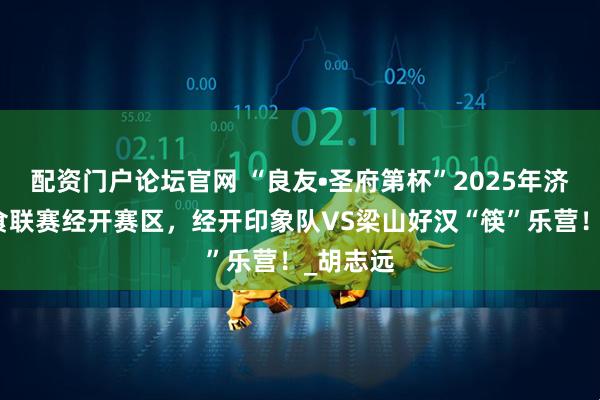 配资门户论坛官网 “良友•圣府第杯”2025年济宁市美食联赛经开赛区，经开印象队VS梁山好汉“筷”乐营！_胡志远