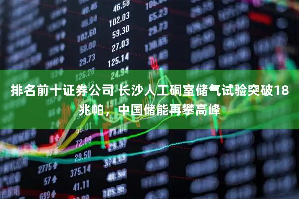 排名前十证券公司 长沙人工硐室储气试验突破18兆帕，中国储能再攀高峰