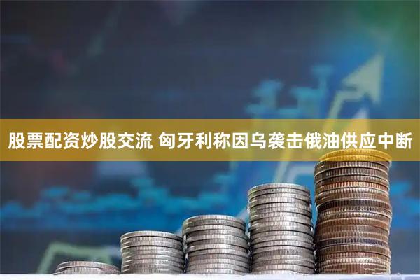 股票配资炒股交流 匈牙利称因乌袭击俄油供应中断