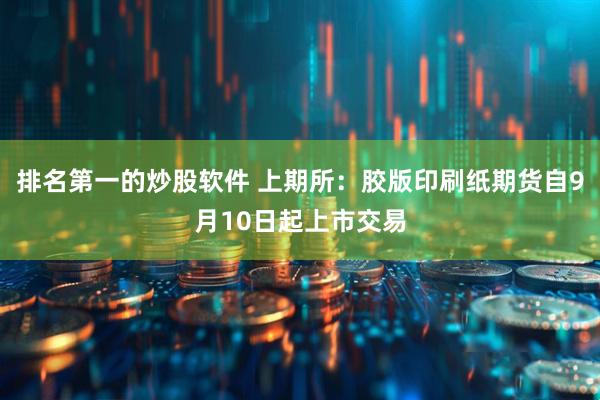 排名第一的炒股软件 上期所：胶版印刷纸期货自9月10日起上市交易