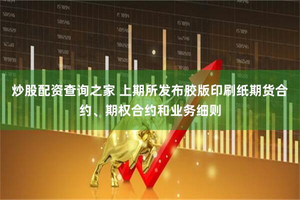 炒股配资查询之家 上期所发布胶版印刷纸期货合约、期权合约和业务细则