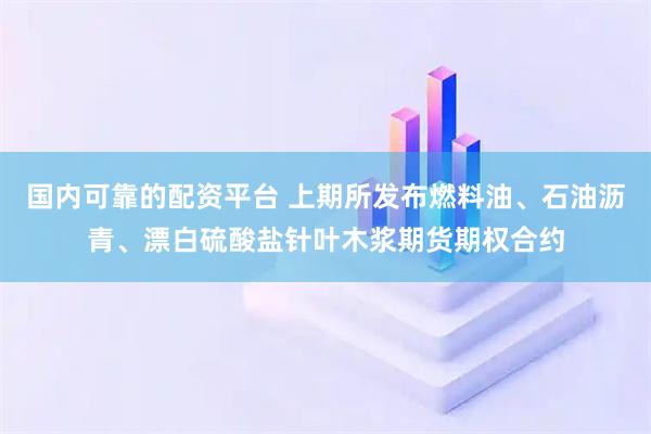 国内可靠的配资平台 上期所发布燃料油、石油沥青、漂白硫酸盐针叶木浆期货期权合约