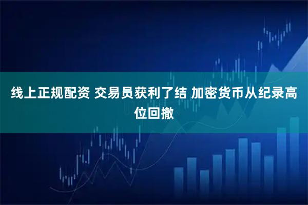 线上正规配资 交易员获利了结 加密货币从纪录高位回撤