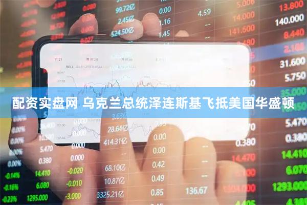 配资实盘网 乌克兰总统泽连斯基飞抵美国华盛顿