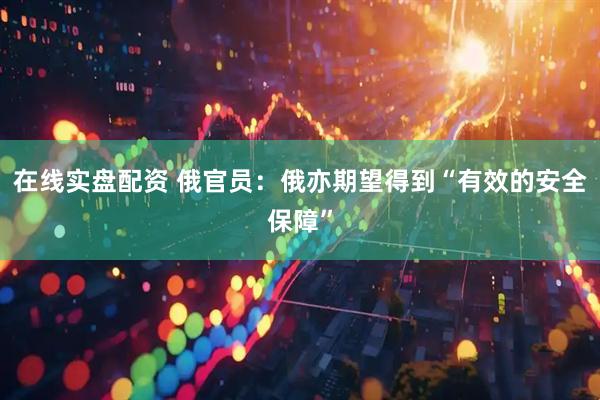 在线实盘配资 俄官员：俄亦期望得到“有效的安全保障”