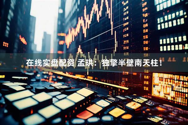 在线实盘配资 孟珙：独擎半壁南天柱！