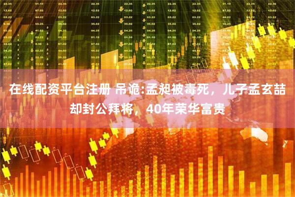 在线配资平台注册 吊诡:孟昶被毒死，儿子孟玄喆却封公拜将，40年荣华富贵