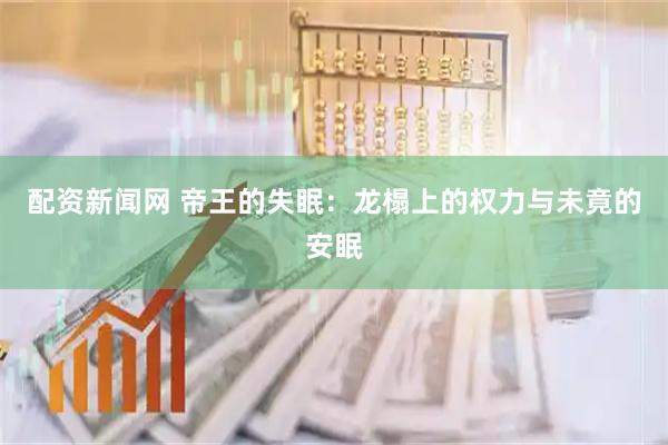 配资新闻网 帝王的失眠：龙榻上的权力与未竟的安眠