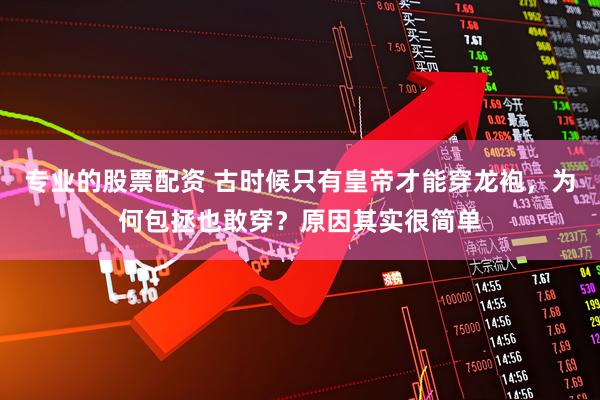 专业的股票配资 古时候只有皇帝才能穿龙袍，为何包拯也敢穿？原因其实很简单