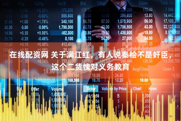 在线配资网 关于满江红，有人说秦桧不是奸臣，这个二货愧对义务教育