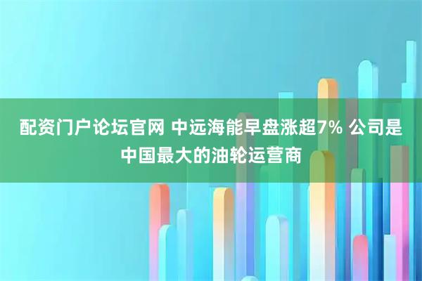 配资门户论坛官网 中远海能早盘涨超7% 公司是中国最大的油轮运营商