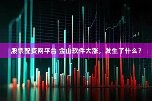 股票配资网平台 金山软件大涨，发生了什么？