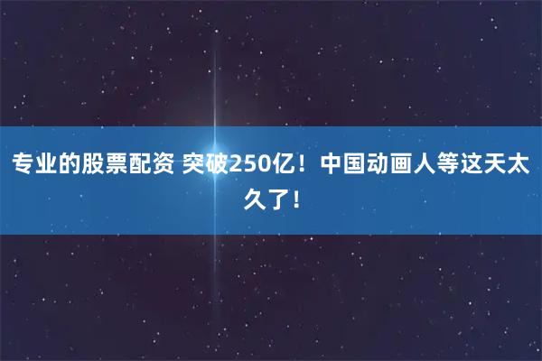 专业的股票配资 突破250亿！中国动画人等这天太久了！