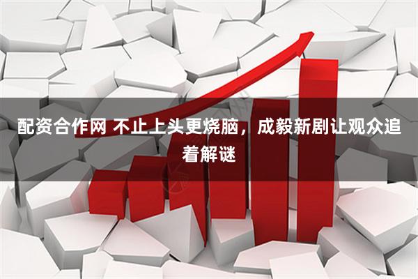 配资合作网 不止上头更烧脑，成毅新剧让观众追着解谜