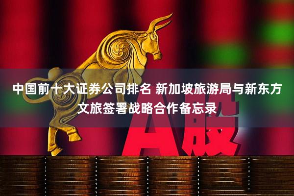 中国前十大证券公司排名 新加坡旅游局与新东方文旅签署战略合作备忘录