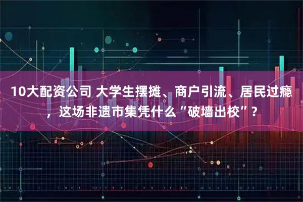10大配资公司 大学生摆摊、商户引流、居民过瘾，这场非遗市集凭什么“破墙出校”？